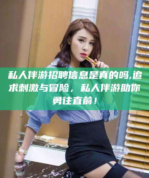 临沂私人伴游招聘信息是真的吗,追求刺激与冒险，私人伴游助你勇往直前！