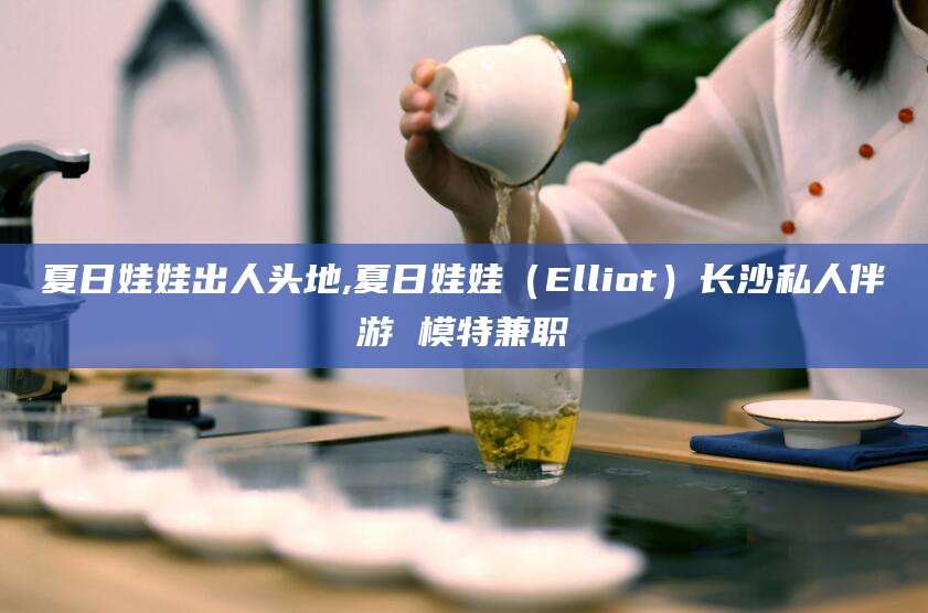 临沂夏日娃娃出人头地,夏日娃娃（Elliot）长沙私人伴游 模特兼职