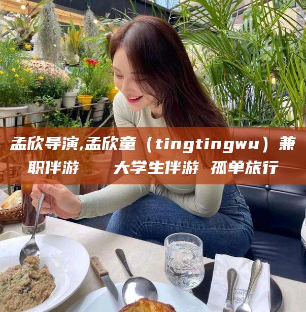 临沂孟欣导演,孟欣童（tingtingwu）兼职伴游   大学生伴游 孤单旅行