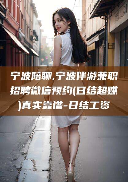 临沂宁波陪聊,宁波伴游兼职招聘微信预约(日结超赚)真实靠谱-日结工资