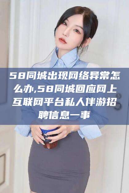 临沂58同城出现网络异常怎么办,58同城回应网上互联网平台私人伴游招聘信息一事