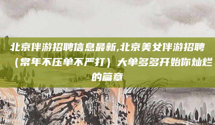 临沂北京伴游招聘信息最新,北京美女伴游招聘（常年不压单不严打）大单多多开始你灿烂的篇章