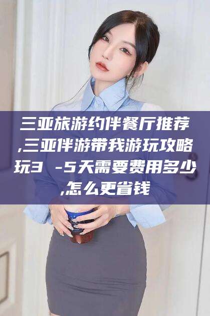 三亚旅游约伴餐厅推荐,三亚伴游带我游玩攻略玩3 -5天需要费用多少,怎么更省钱