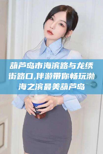 临沂葫芦岛市海滨路与龙绣街路口,伴游带你畅玩渤海之滨最美葫芦岛