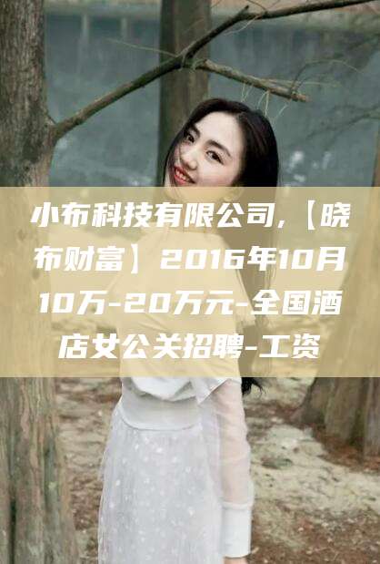 临沂小布科技有限公司,【晓布财富】2016年10月10万-20万元-全国酒店女公关招聘-工资