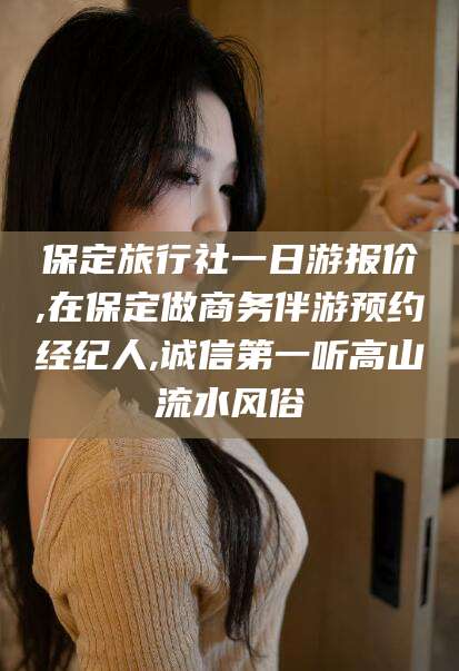 临沂保定旅行社一日游报价,在保定做商务伴游预约经纪人,诚信第一听高山流水风俗