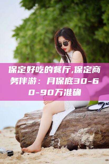 临沂保定好吃的餐厅,保定商务伴游：月保底30-60-90万准确