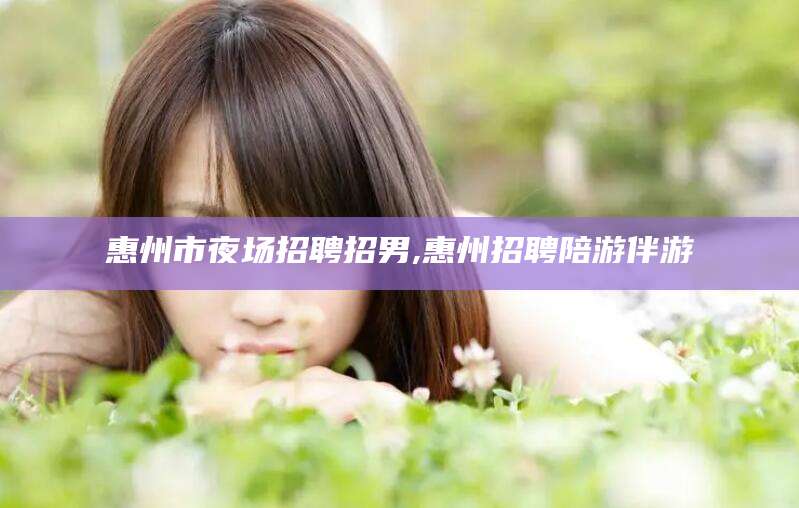 临沂惠州市夜场招聘招男,惠州招聘陪游伴游