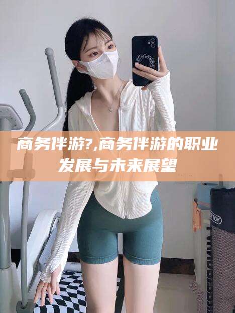 临沂商务伴游?,商务伴游的职业发展与未来展望
