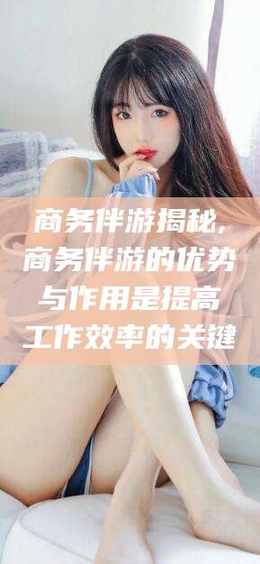 临沂商务伴游揭秘,商务伴游的优势与作用是提高工作效率的关键