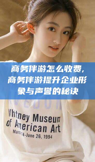 临沂商务伴游怎么收费,商务伴游提升企业形象与声誉的秘诀