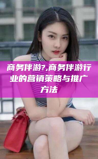 临沂商务伴游?,商务伴游行业的营销策略与推广方法