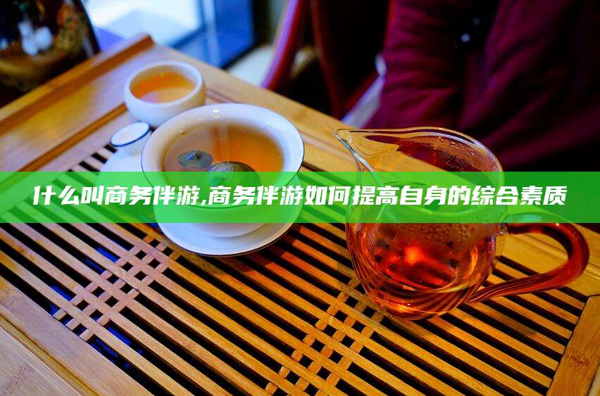 临沂什么叫商务伴游,商务伴游如何提高自身的综合素质