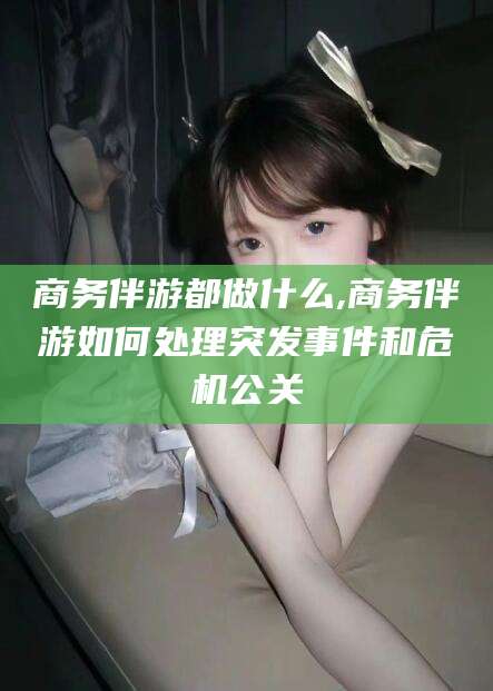 临沂商务伴游都做什么,商务伴游如何处理突发事件和危机公关