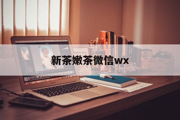 临沂包含新茶嫩茶微信wx的词条