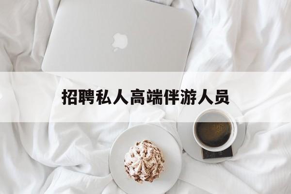 招聘私人高端伴游人员要求最新资讯（谁能告诉我哪里有临沂招聘私人高端伴游人员？）