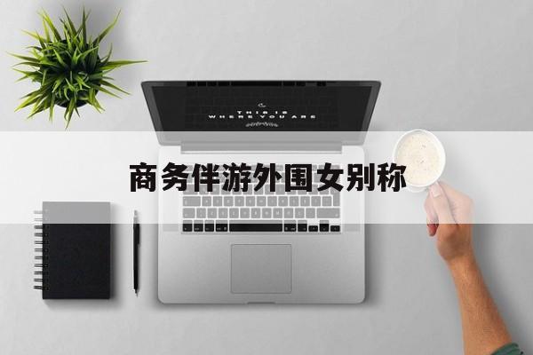 女商务伴游一般干什么最新资讯（谁能告诉我哪里有临沂商务伴游外围女别称？）