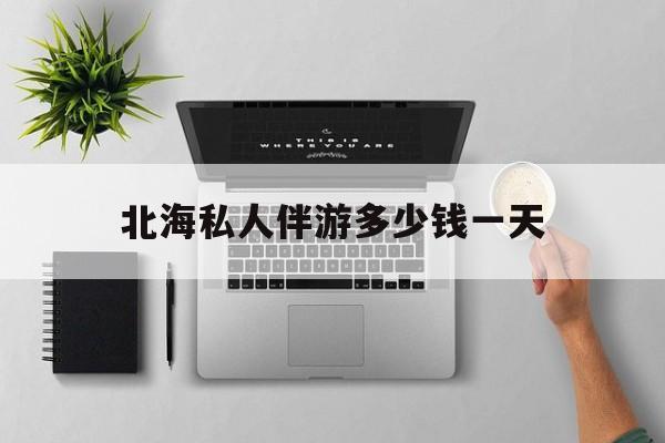 茉莉伴游伴游天下全国联盟最新资讯（谁能告诉我哪里有临沂北海私人伴游多少钱一天？）