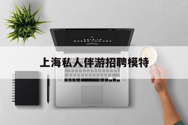 茉莉伴游伴游天下全国联盟最新资讯（谁能告诉我哪里有临沂上海私人伴游招聘模特？）