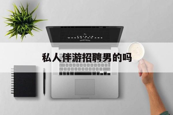 男私人伴游一个月多少钱最新资讯（谁能告诉我哪里有临沂私人伴游招聘男的吗？）