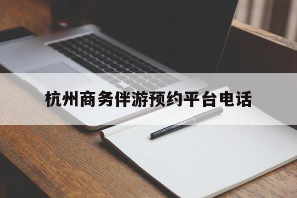 包含杭州商务伴游预约平台电话的词条